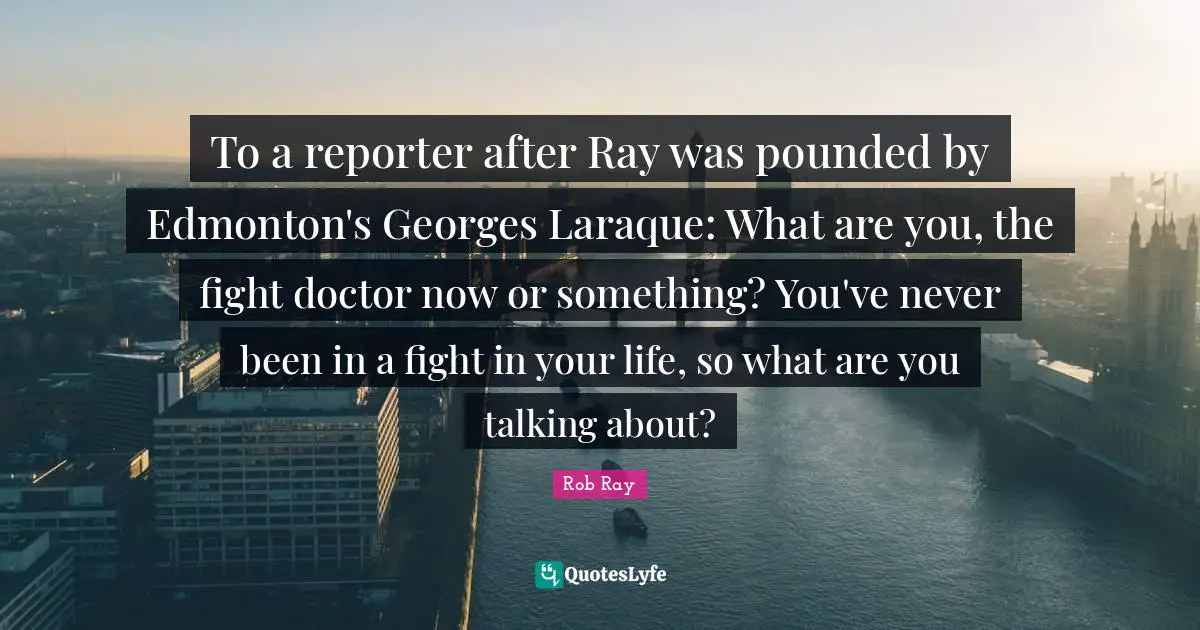 To a reporter after Ray was pounded by Edmonton's Georges Laraque: What are you, the fight doctor now or something? You've never been in a fight in your life, so what are you talking about?