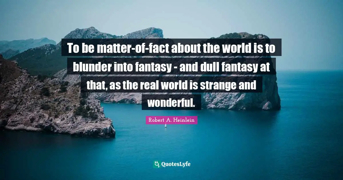 To be matter-of-fact about the world is to blunder into fantasy - and dull fantasy at that, as the real world is strange and wonderful.