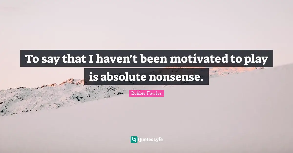 To say that I haven't been motivated to play is absolute nonsense.