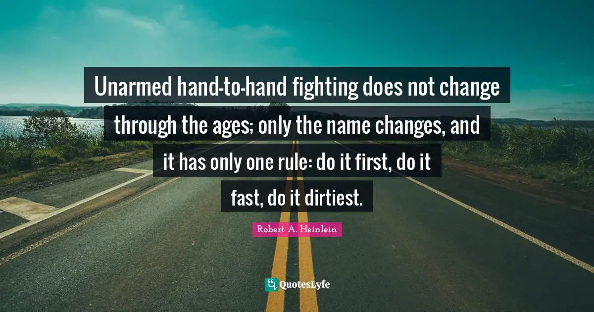 Unarmed hand-to-hand fighting does not change through the ages; only the name changes, and it has only one rule: do it first, do it fast, do it dirtiest.