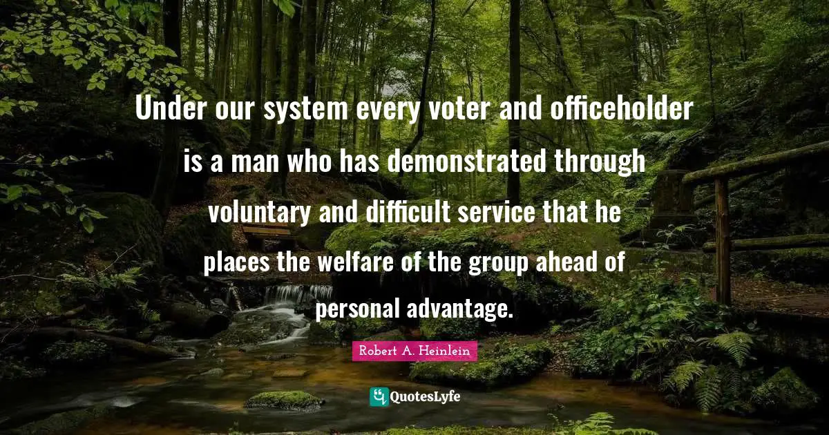 Under our system every voter and officeholder is a man who has demonstrated through voluntary and difficult service that he places the welfare of the group ahead of personal advantage.