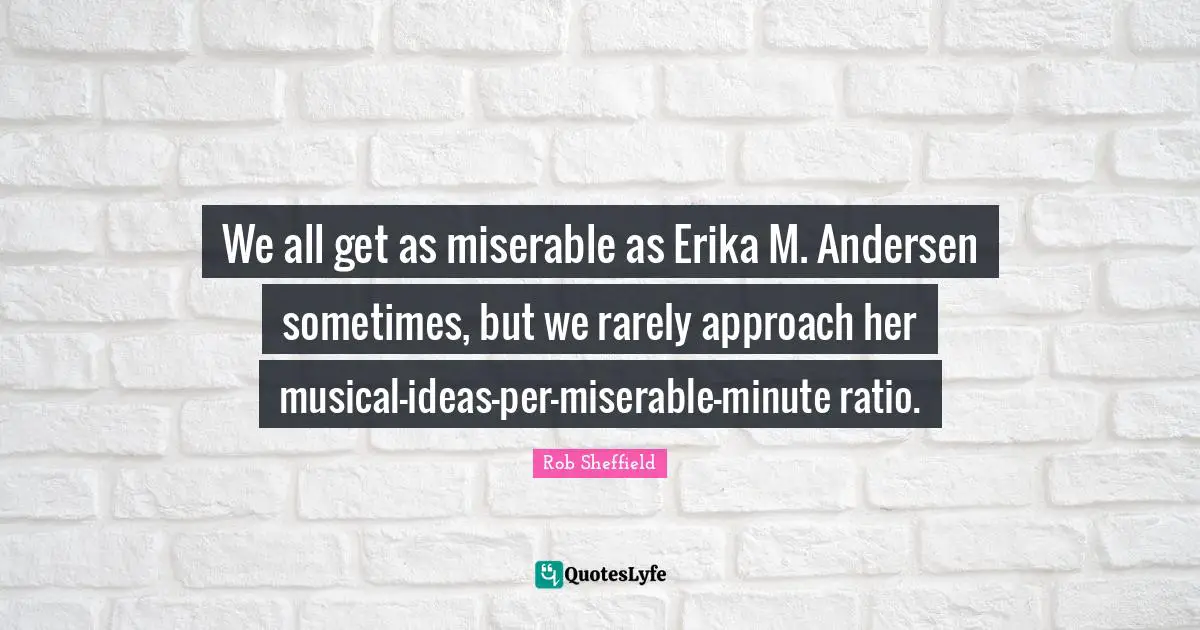 We all get as miserable as Erika M. Andersen sometimes, but we rarely approach her musical-ideas-per-miserable-minute ratio.