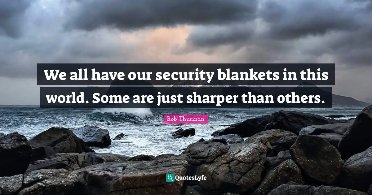 We all have our security blankets in this world. Some are just sharper than others.