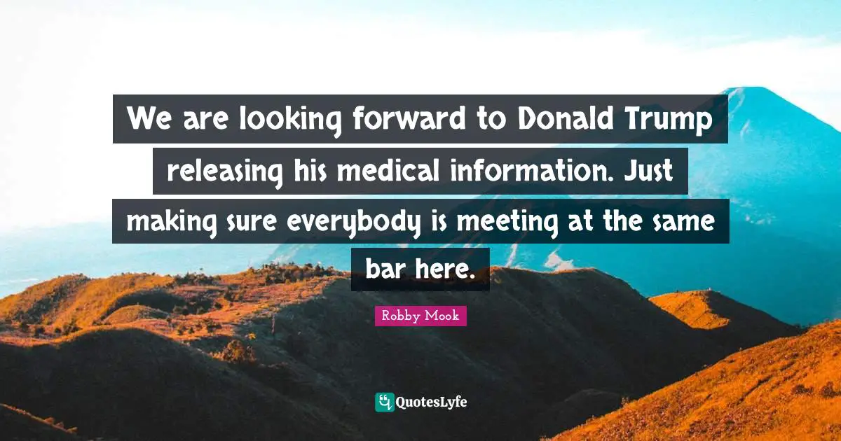 We are looking forward to Donald Trump releasing his medical information. Just making sure everybody is meeting at the same bar here.