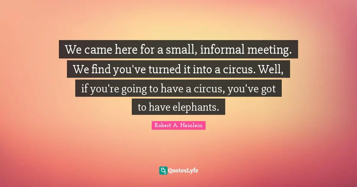 We came here for a small, informal meeting. We find you've turned it into a circus. Well, if you're going to have a circus, you've got to have elephants.