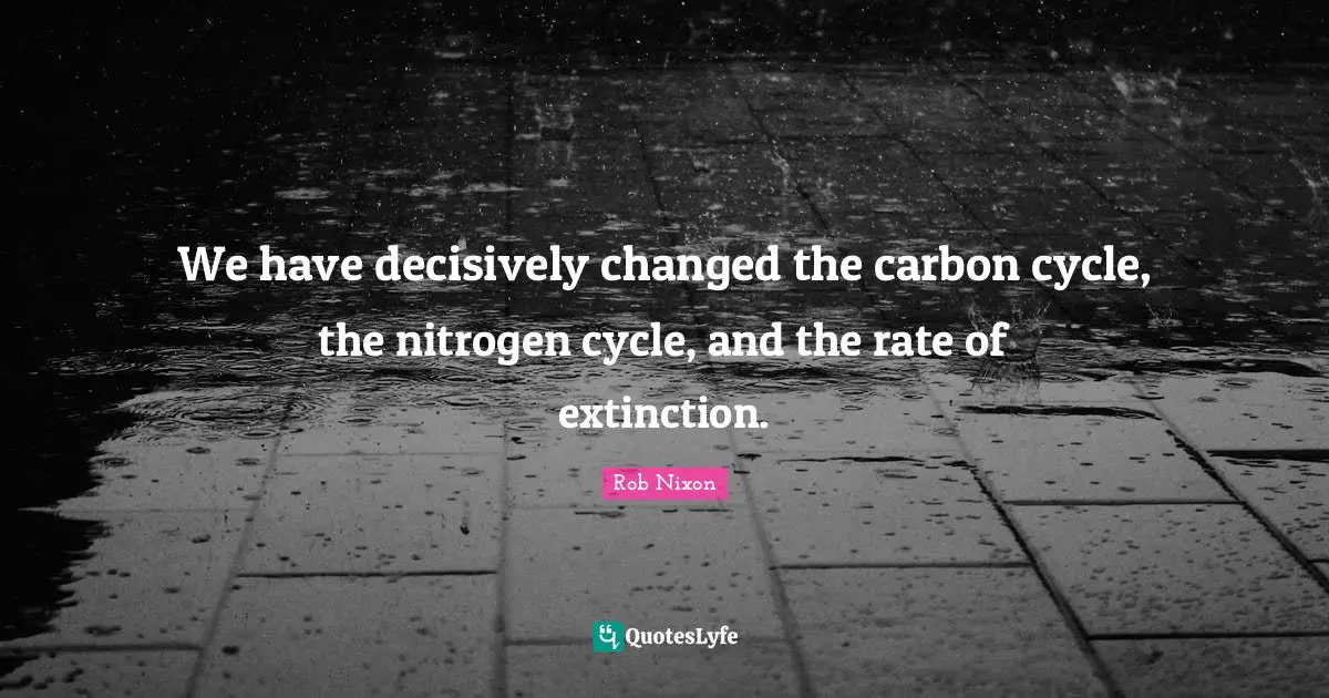 We have decisively changed the carbon cycle, the nitrogen cycle, and the rate of extinction.