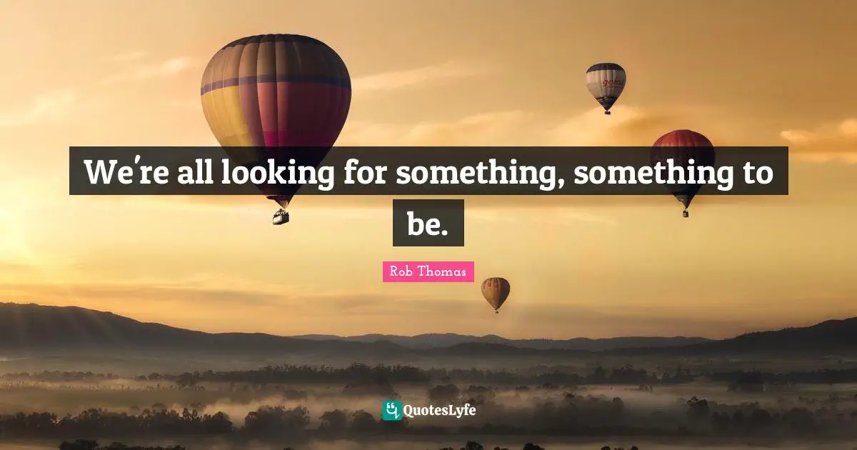 We're all looking for something, something to be.