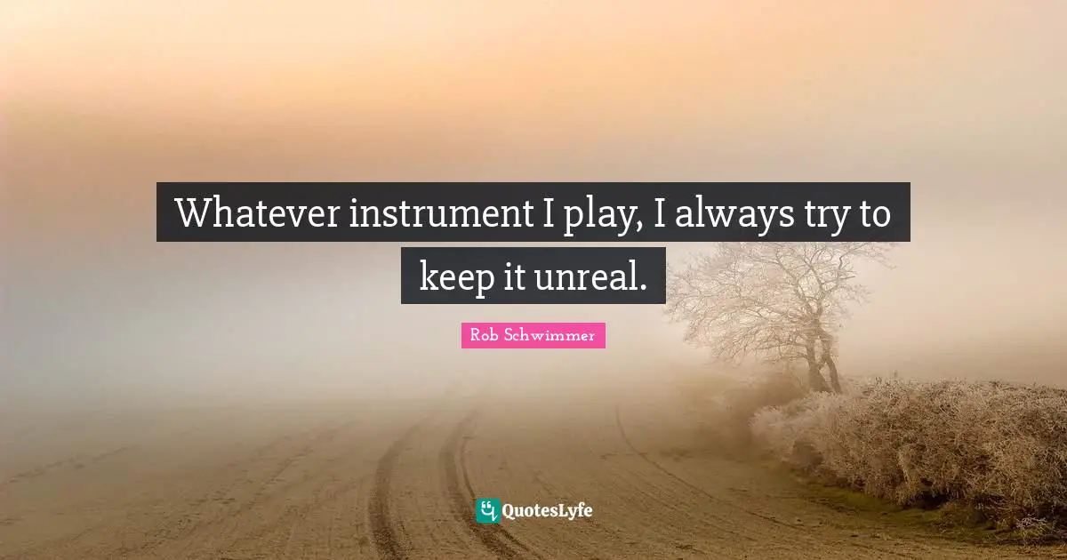 Whatever instrument I play, I always try to keep it unreal.