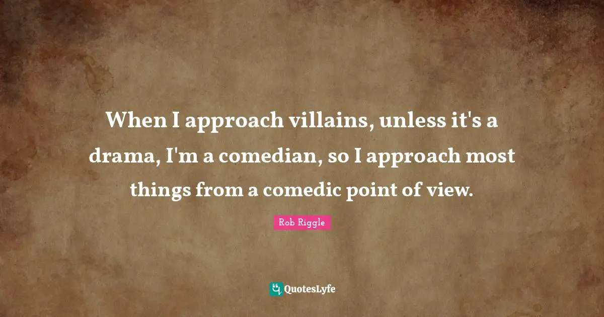 When I approach villains, unless it's a drama, I'm a comedian, so I approach most things from a comedic point of view.