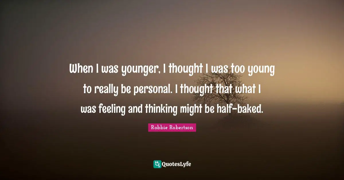 When I was younger, I thought I was too young to really be personal. I thought that what I was feeling and thinking might be half-baked.