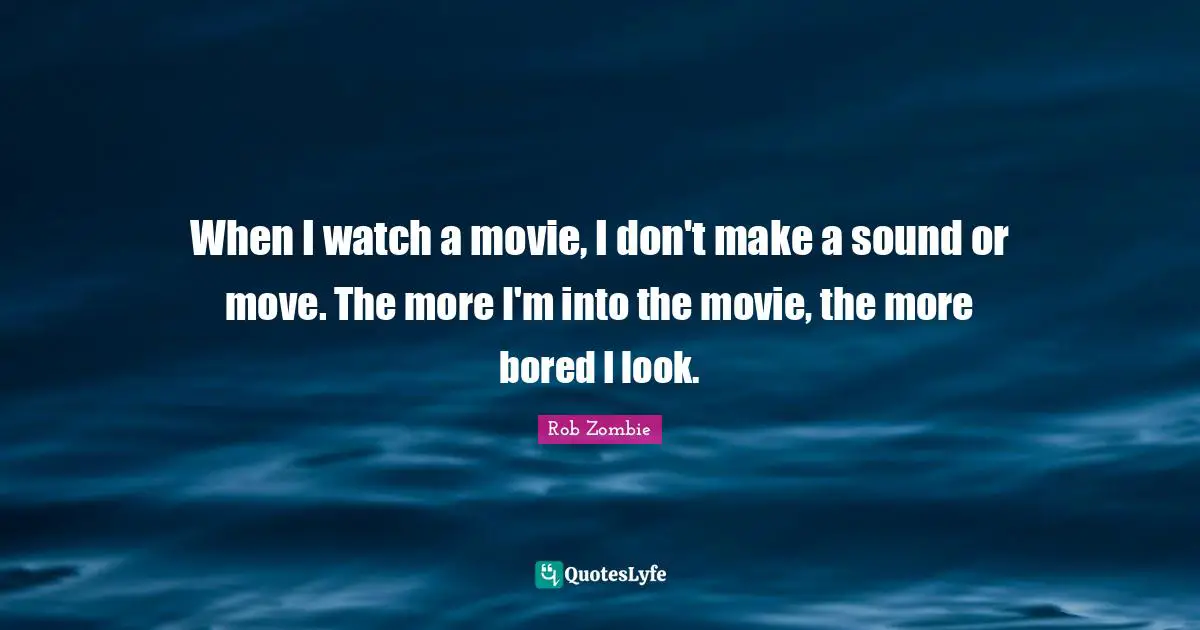 When I watch a movie, I don't make a sound or move. The more I'm into the movie, the more bored I look.