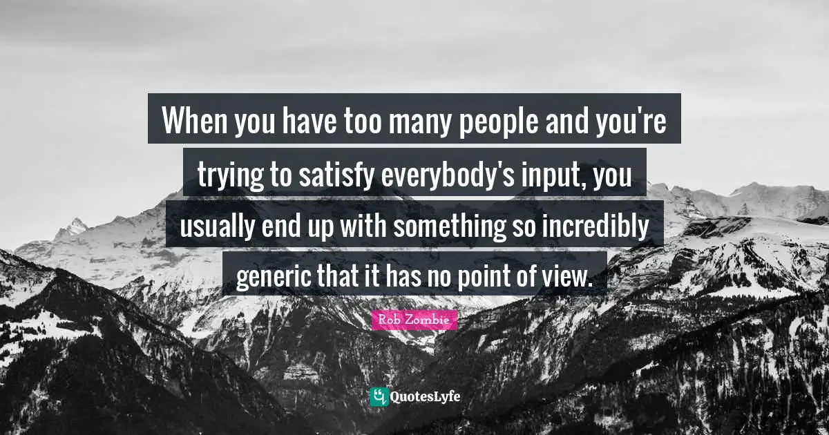 When you have too many people and you're trying to satisfy everybody's input, you usually end up with something so incredibly generic that it has no point of view.