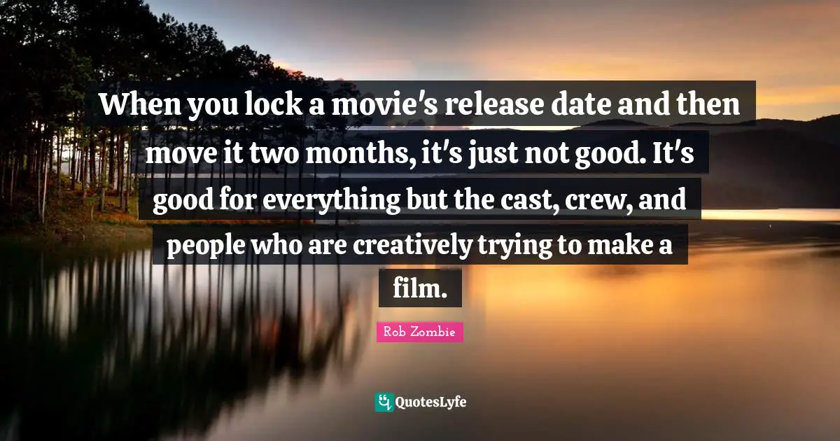 When you lock a movie's release date and then move it two months, it's just not good. It's good for everything but the cast, crew, and people who are creatively trying to make a film.
