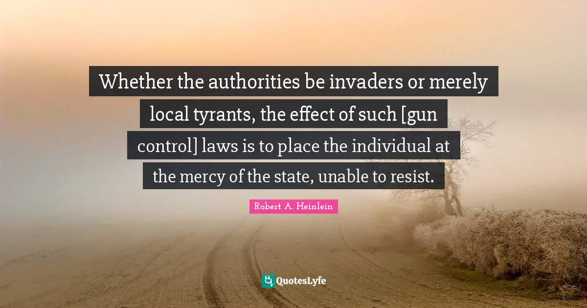 Gun Control Quotes: "Whether the authorities be invaders or merely local tyrants, the effect of such [gun control] laws is to place the individual at the mercy of the state, unable to resist."