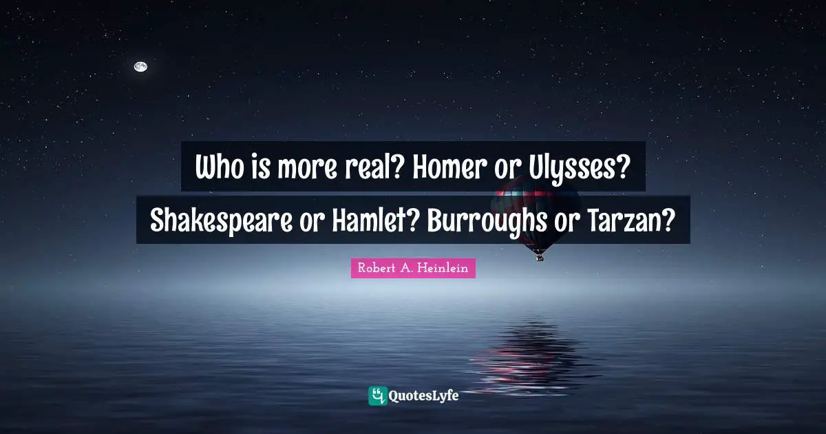Who is more real? Homer or Ulysses? Shakespeare or Hamlet? Burroughs or Tarzan?