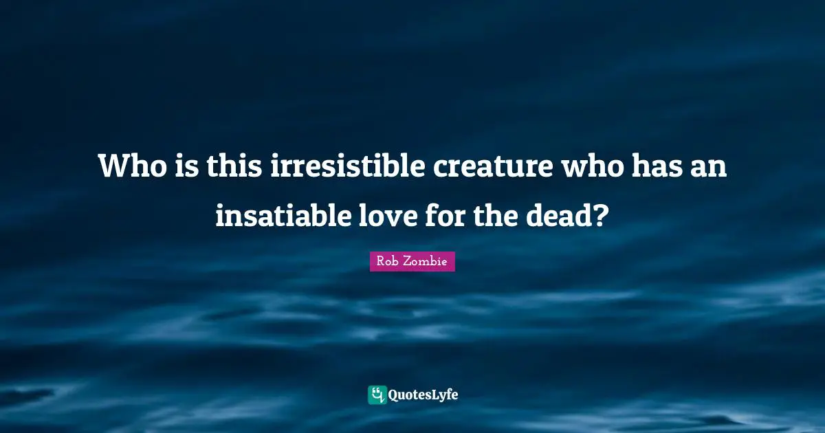 Who is this irresistible creature who has an insatiable love for the dead?