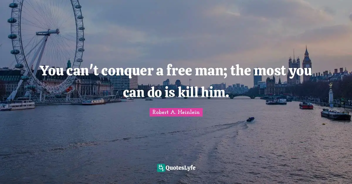 You can't conquer a free man; the most you can do is kill him.
