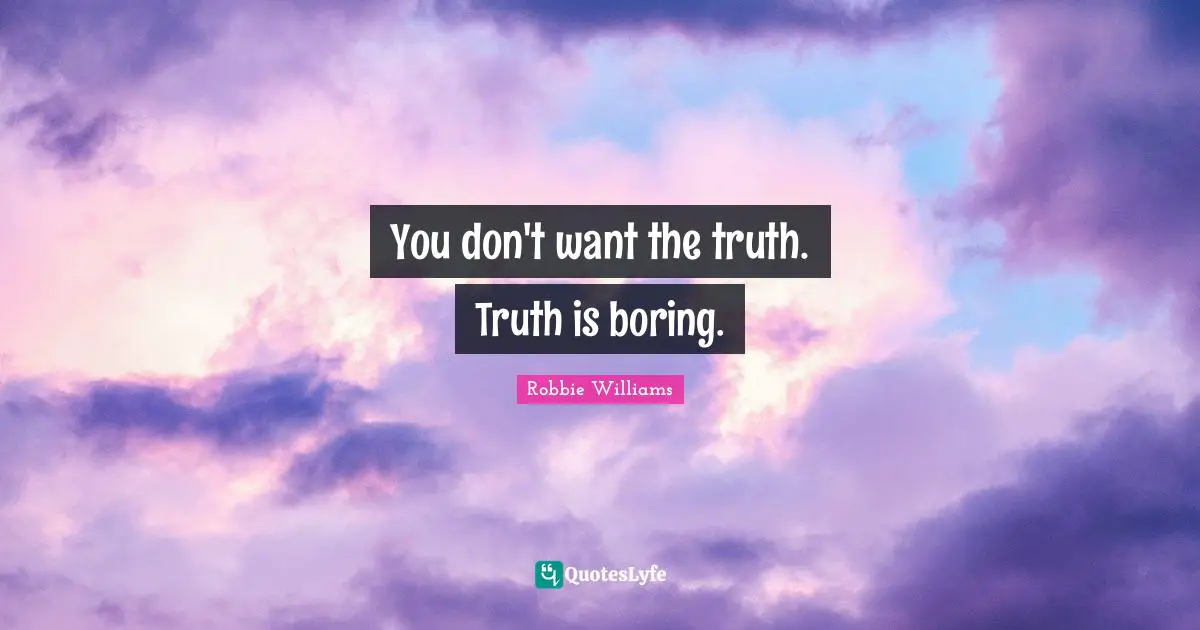 You don't want the truth. Truth is boring.