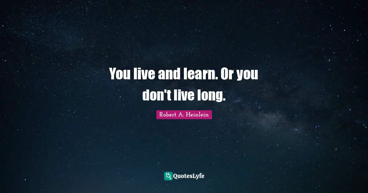 You live and learn. Or you don't live long.