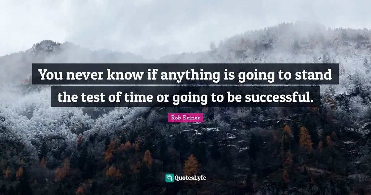 You never know if anything is going to stand the test of time or going to be successful.