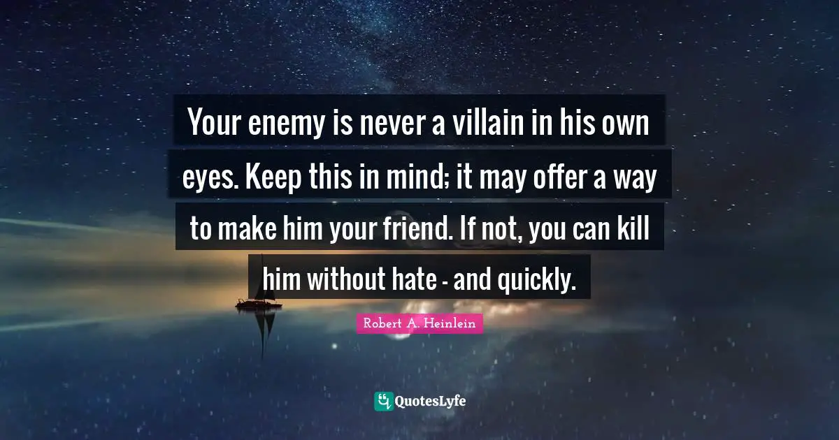 Villain Quotes: "Your enemy is never a villain in his own eyes. Keep this in mind; it may offer a way to make him your friend. If not, you can kill him without hate — and quickly."