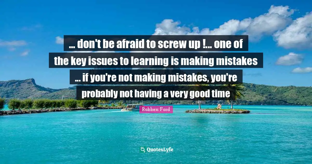 Very Good Quotes: "... don't be afraid to screw up !... one of the key issues to learning is making mistakes ... if you're not making mistakes, you're probably not having a very good time"