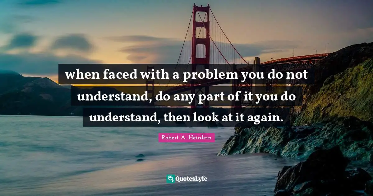 when faced with a problem you do not understand, do any part of it you do understand, then look at it again.