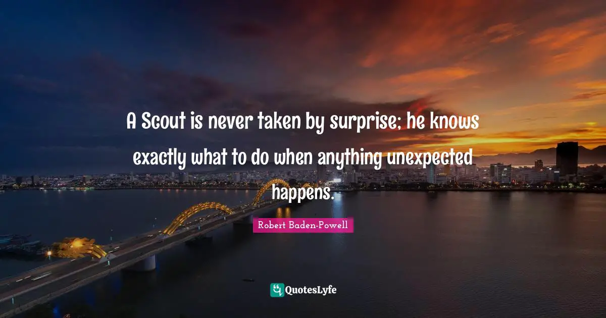 Robert Baden-Powell Quotes: A Scout is never taken by surprise; he knows exactly what to do when anything unexpected happens.