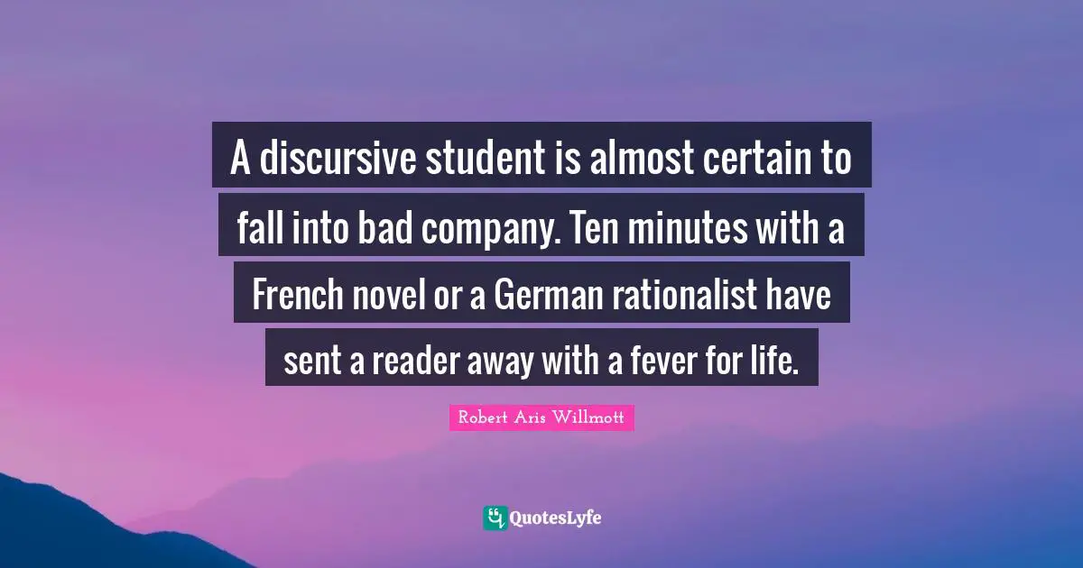 A discursive student is almost certain to fall into bad company. Ten minutes with a French novel or a German rationalist have sent a reader away with a fever for life.