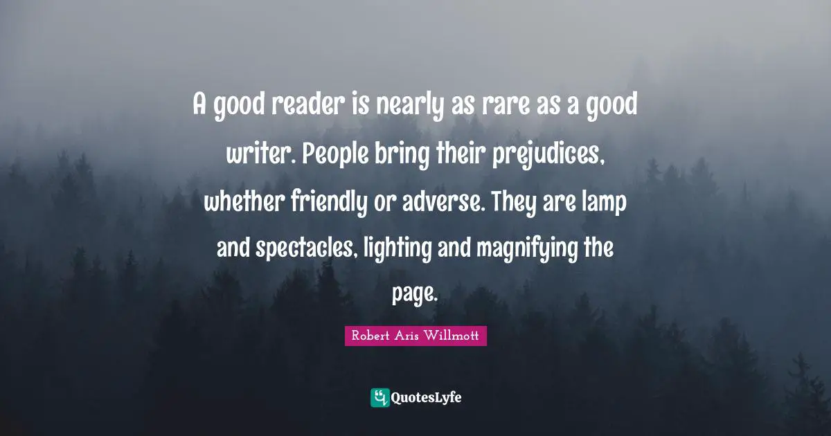 R. Willmott Quotes: "A good reader is nearly as rare as a good writer. People bring their prejudices, whether friendly or adverse. They are lamp and spectacles, lighting and magnifying the page."