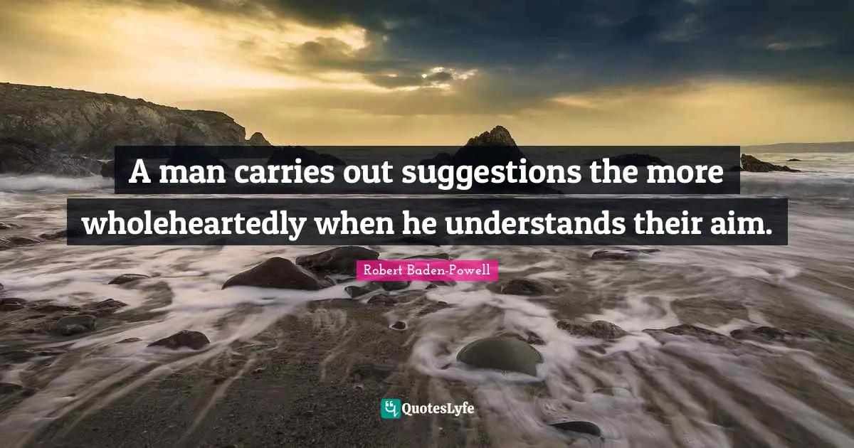 Suggestions Quotes: "A man carries out suggestions the more wholeheartedly when he understands their aim."