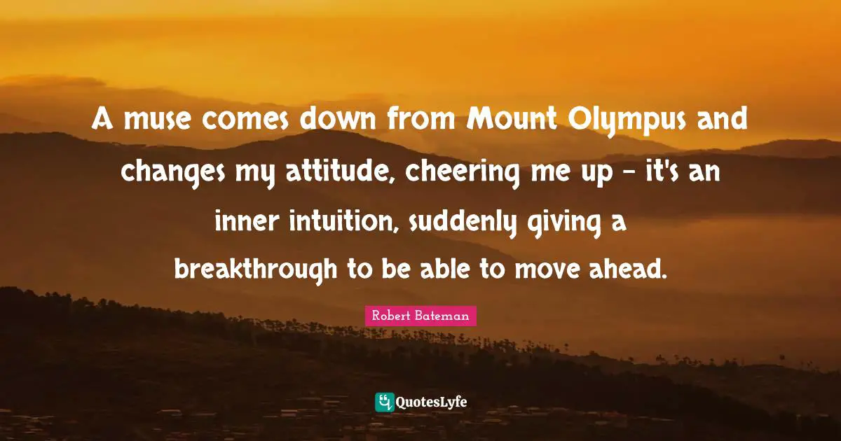 A muse comes down from Mount Olympus and changes my attitude, cheering me up - it's an inner intuition, suddenly giving a breakthrough to be able to move ahead.