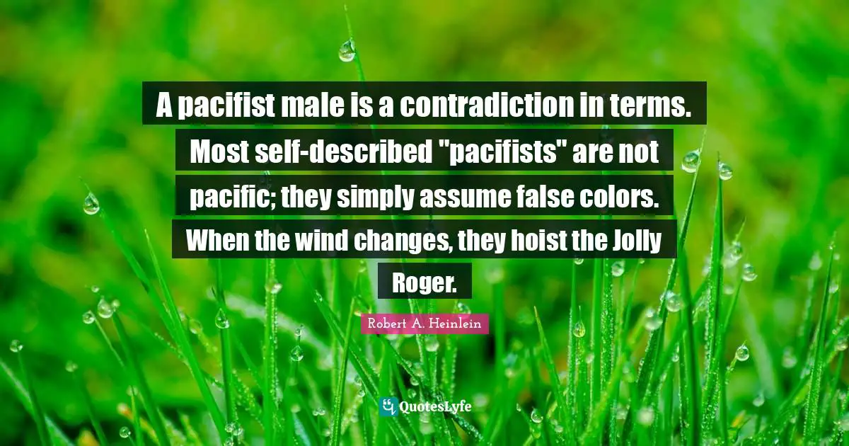 Roger Quotes: "A pacifist male is a contradiction in terms. Most self-described "pacifists" are not pacific; they simply assume false colors. When the wind changes, they hoist the Jolly Roger."