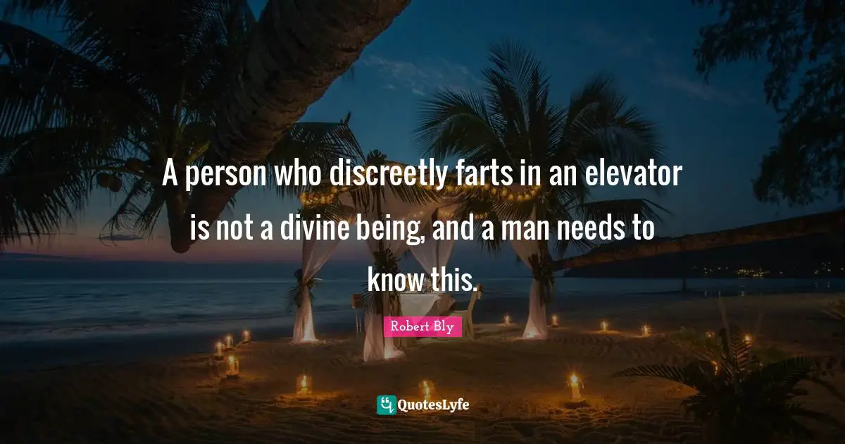 Robert Bly Quotes: "A person who discreetly farts in an elevator is not a divine being, and a man needs to know this."