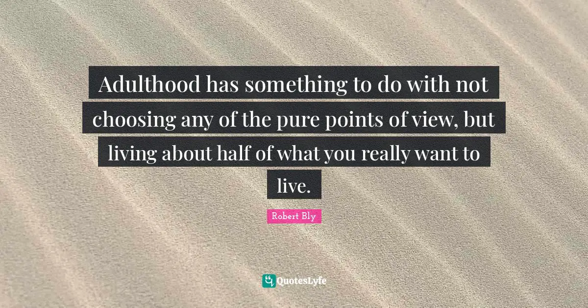 Robert Bly Quotes: "Adulthood has something to do with not choosing any of the pure points of view, but living about half of what you really want to live."