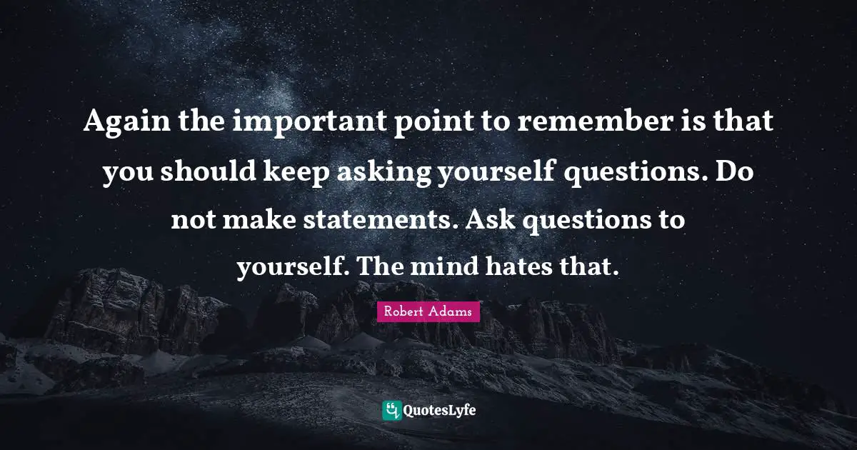 Robert Adams Quotes: "Again the important point to remember is that you should keep asking yourself questions. Do not make statements. Ask questions to yourself. The mind hates that."