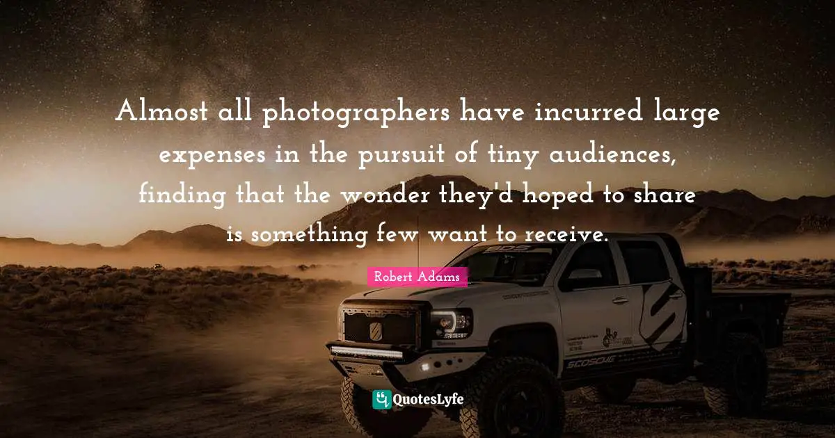Robert Adams Quotes: "Almost all photographers have incurred large expenses in the pursuit of tiny audiences, finding that the wonder they'd hoped to share is something few want to receive."