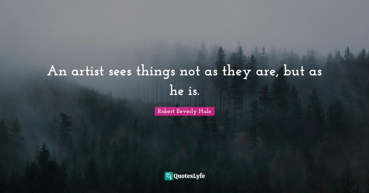 An artist sees things not as they are, but as he is.