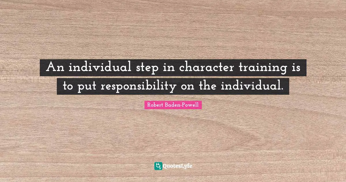 Robert Baden-Powell Quotes: "An individual step in character training is to put responsibility on the individual."