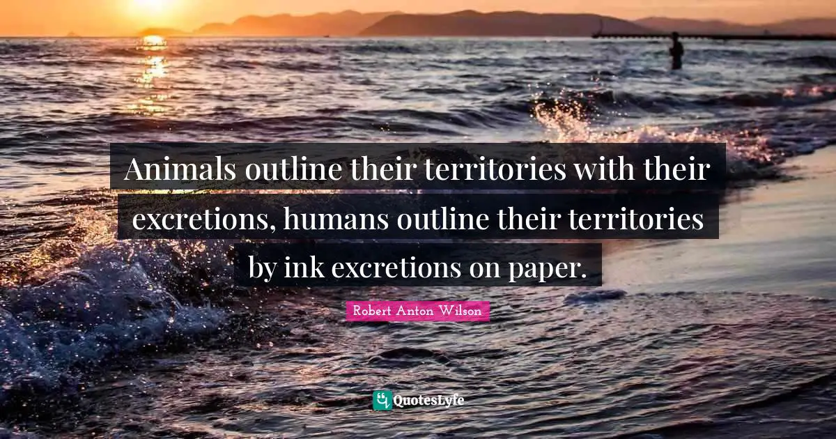 Animals outline their territories with their excretions, humans outline their territories by ink excretions on paper.