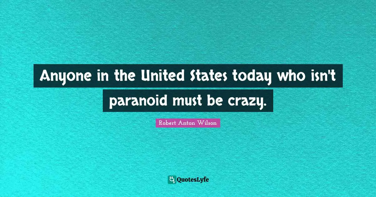 Robert Anton Wilson Quotes: "Anyone in the United States today who isn't paranoid must be crazy."