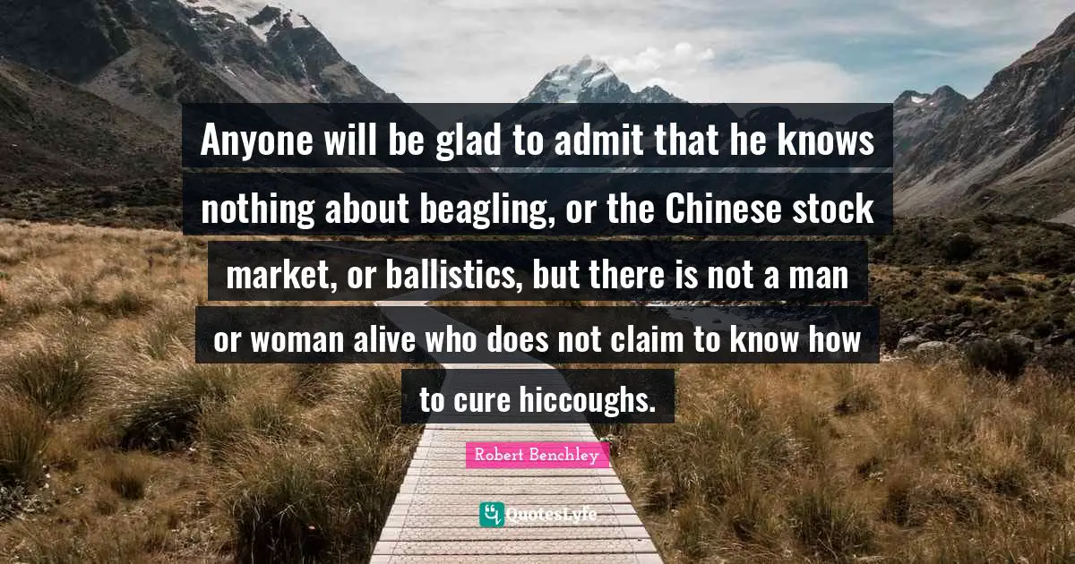 Anyone will be glad to admit that he knows nothing about beagling, or the Chinese stock market, or ballistics, but there is not a man or woman alive who does not claim to know how to cure hiccoughs.