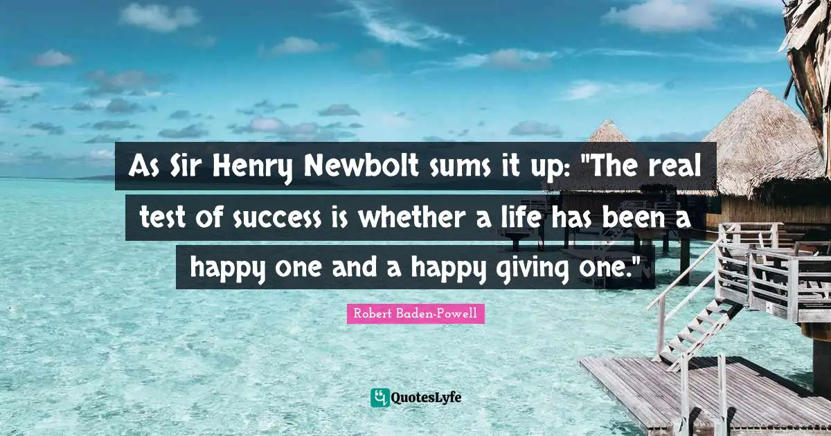 Robert Baden-Powell Quotes: "As Sir Henry Newbolt sums it up: "The real test of success is whether a life has been a happy one and a happy giving one.""