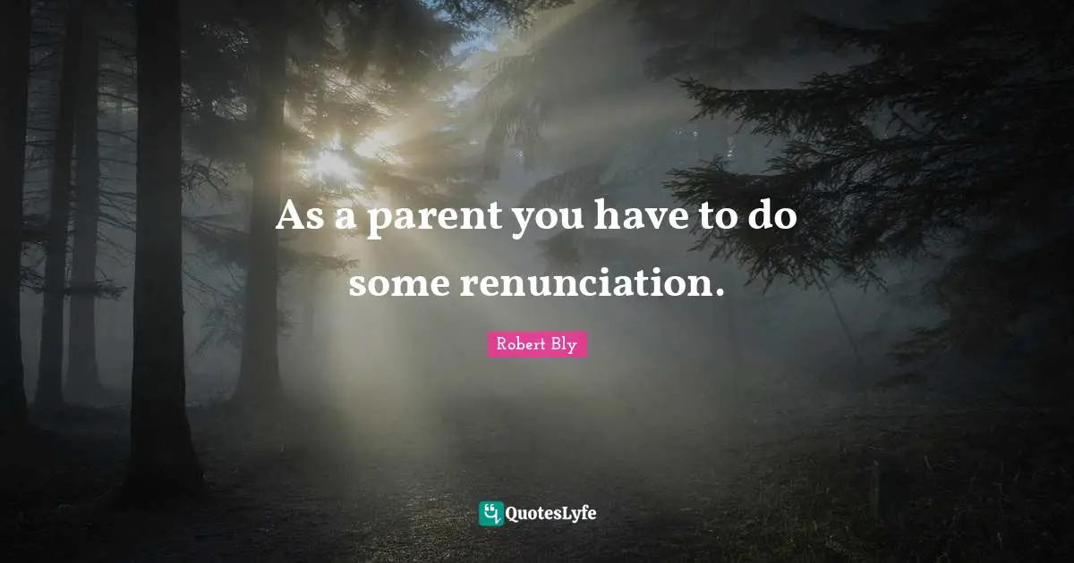 Robert Bly Quotes: "As a parent you have to do some renunciation."