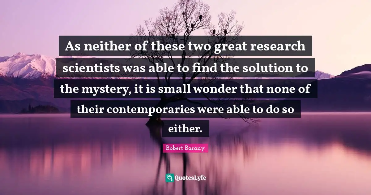 Idaho Quotes: "As neither of these two great research scientists was able to find the solution to the mystery, it is small wonder that none of their contemporaries were able to do so either."