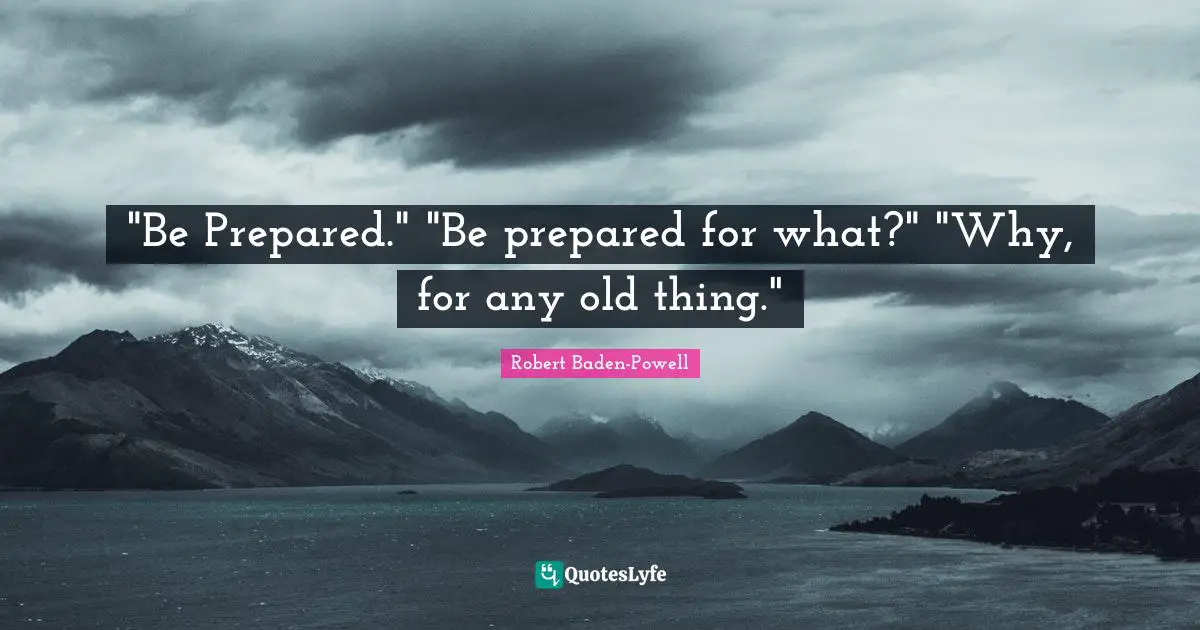 Robert Baden-Powell Quotes: ""Be Prepared." "Be prepared for what?" "Why, for any old thing.""