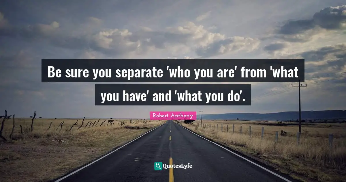 Be sure you separate 'who you are' from 'what you have' and 'what you do'.