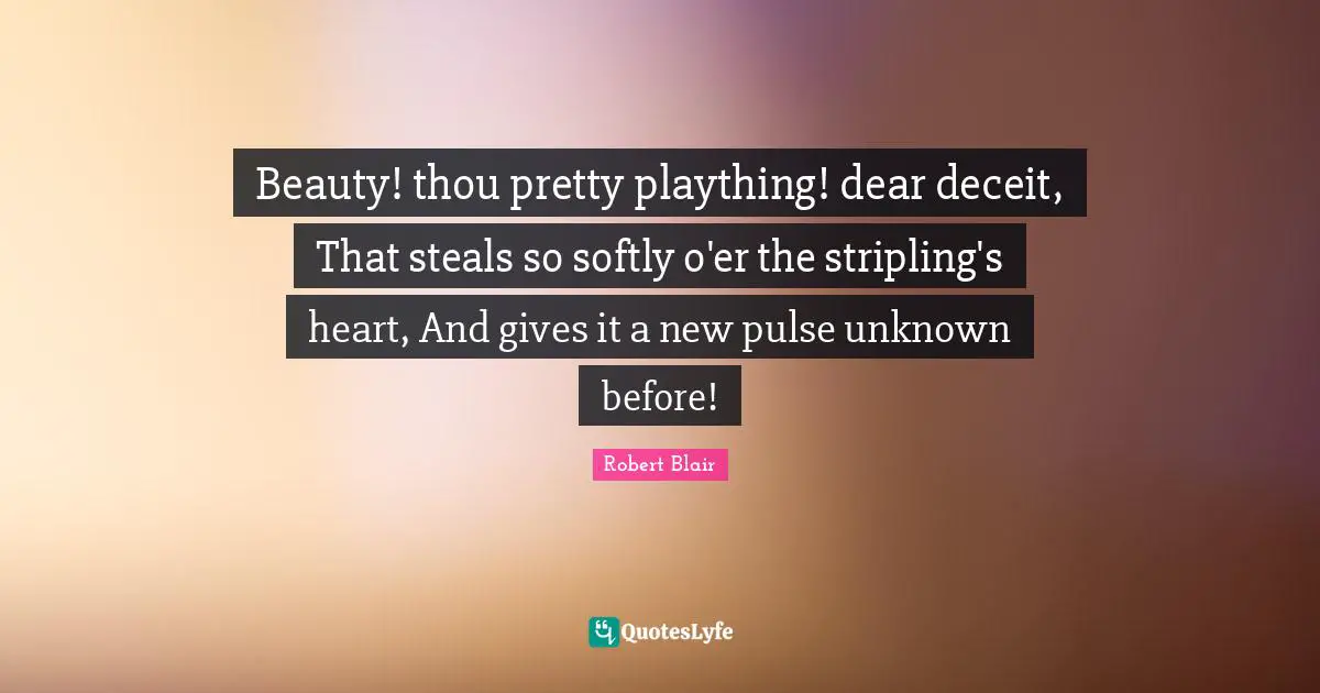 Beauty! thou pretty plaything! dear deceit, That steals so softly o'er the stripling's heart, And gives it a new pulse unknown before!