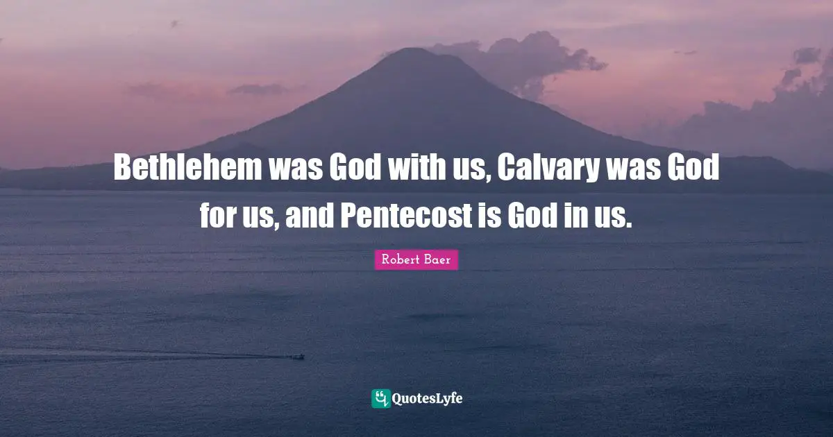 Bethlehem was God with us, Calvary was God for us, and Pentecost is God in us.