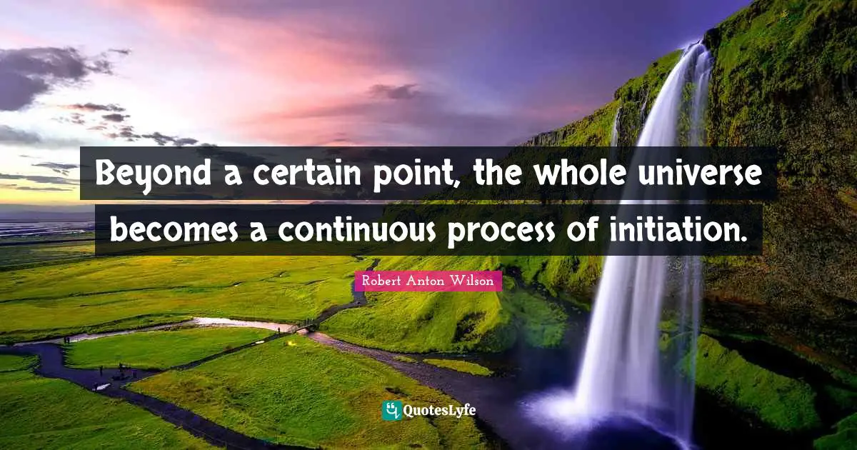 Robert Anton Wilson Quotes: "Beyond a certain point, the whole universe becomes a continuous process of initiation."